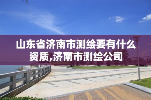 山東省濟南市測繪要有什么資質,濟南市測繪公司