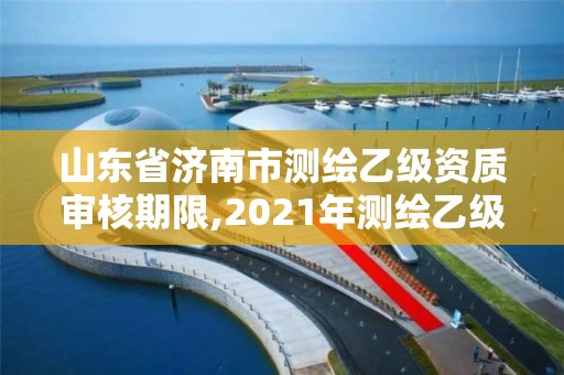 山東省濟(jì)南市測(cè)繪乙級(jí)資質(zhì)審核期限,2021年測(cè)繪乙級(jí)資質(zhì)申報(bào)制度