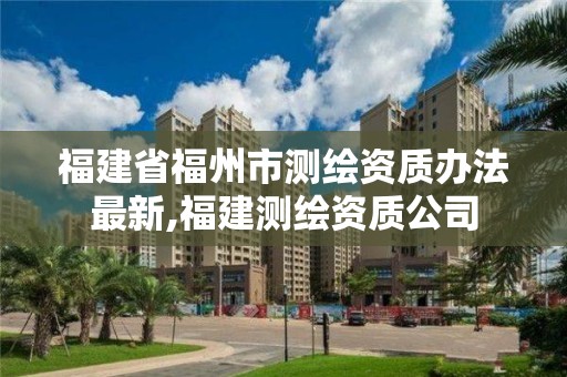 福建省福州市測繪資質辦法最新,福建測繪資質公司