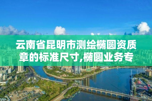 云南省昆明市測繪橢圓資質章的標準尺寸,橢圓業務專用章需要備案嗎