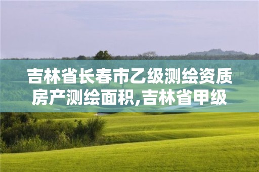 吉林省長春市乙級測繪資質房產測繪面積,吉林省甲級測繪資質單位