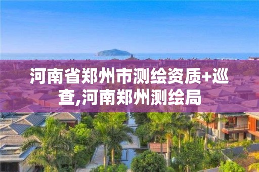 河南省鄭州市測繪資質(zhì)+巡查,河南鄭州測繪局