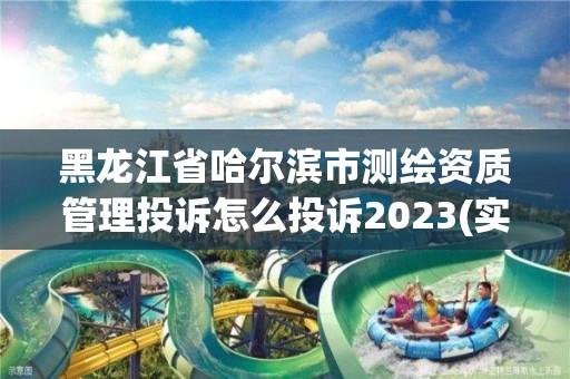 黑龍江省哈爾濱市測繪資質管理投訴怎么投訴2023(實時/更新中)