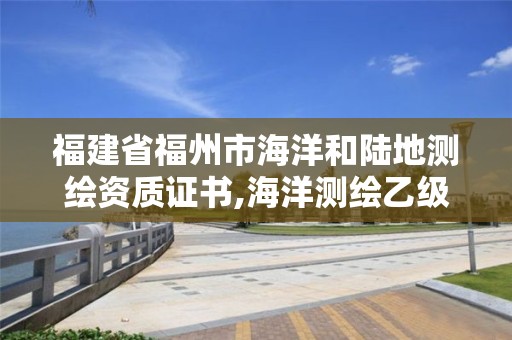 福建省福州市海洋和陸地測繪資質證書,海洋測繪乙級資質標準。