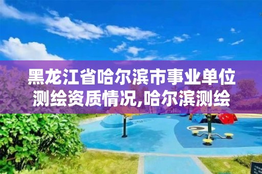 黑龍江省哈爾濱市事業單位測繪資質情況,哈爾濱測繪局工資怎么樣