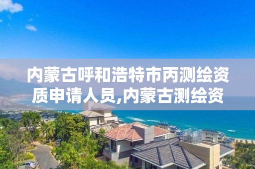 內蒙古呼和浩特市丙測繪資質申請人員,內蒙古測繪資質延期公告。