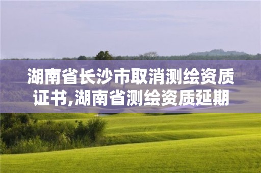 湖南省長(zhǎng)沙市取消測(cè)繪資質(zhì)證書(shū),湖南省測(cè)繪資質(zhì)延期