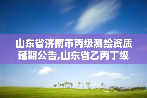 山東省濟南市丙級測繪資質延期公告,山東省乙丙丁級測繪資質專業標準