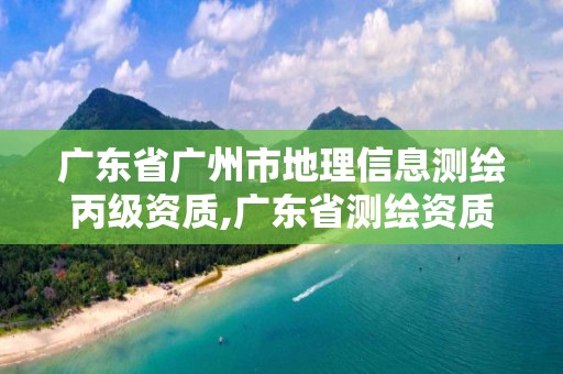 廣東省廣州市地理信息測繪丙級資質(zhì),廣東省測繪資質(zhì)單位名單