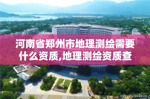 河南省鄭州市地理測繪需要什么資質,地理測繪資質查詢