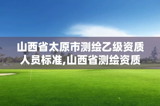 山西省太原市測繪乙級資質人員標準,山西省測繪資質查詢