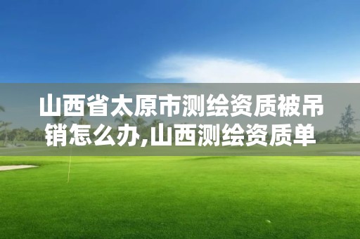 山西省太原市測繪資質被吊銷怎么辦,山西測繪資質單位