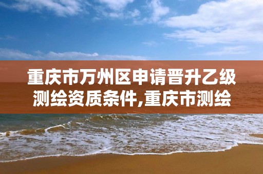 重慶市萬州區申請晉升乙級測繪資質條件,重慶市測繪資質管理辦法