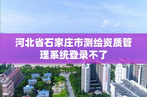 河北省石家莊市測繪資質管理系統登錄不了