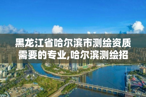 黑龍江省哈爾濱市測繪資質需要的專業(yè),哈爾濱測繪招聘