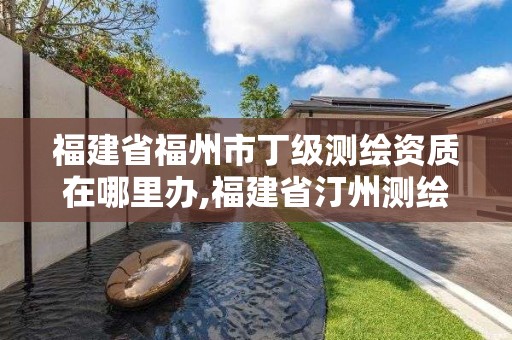 福建省福州市丁級測繪資質在哪里辦,福建省汀州測繪有限公司。