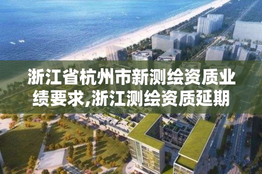 浙江省杭州市新測繪資質業績要求,浙江測繪資質延期公告