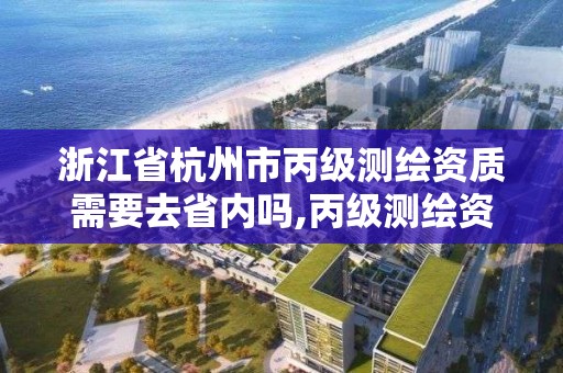 浙江省杭州市丙級測繪資質需要去省內嗎,丙級測繪資質多少錢。