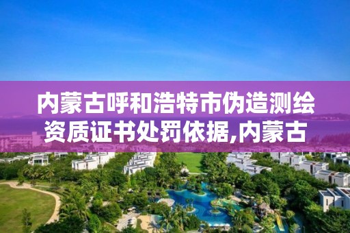 內蒙古呼和浩特市偽造測繪資質證書處罰依據,內蒙古測繪資質代辦