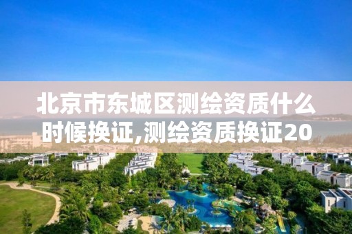 北京市東城區測繪資質什么時候換證,測繪資質換證2021