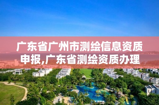 廣東省廣州市測繪信息資質(zhì)申報,廣東省測繪資質(zhì)辦理流程