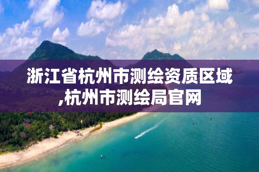 浙江省杭州市測繪資質(zhì)區(qū)域,杭州市測繪局官網(wǎng)