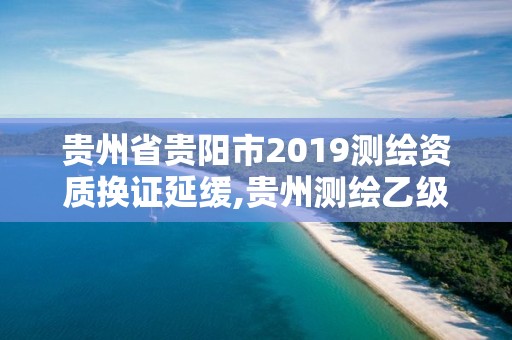 貴州省貴陽市2019測繪資質換證延緩,貴州測繪乙級資質單位