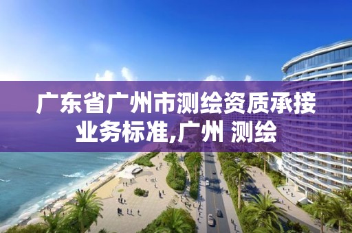 廣東省廣州市測繪資質承接業務標準,廣州 測繪