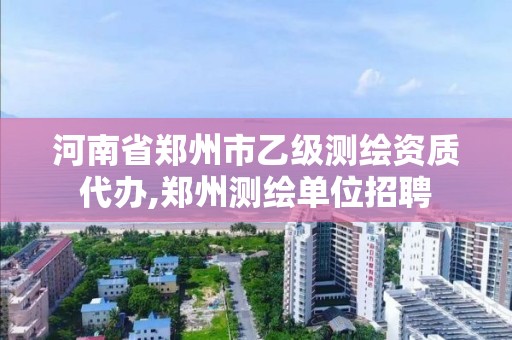 河南省鄭州市乙級測繪資質代辦,鄭州測繪單位招聘