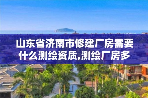 山東省濟南市修建廠房需要什么測繪資質,測繪廠房多少一平方。