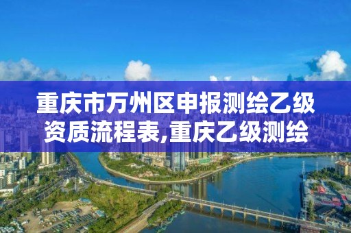 重慶市萬州區(qū)申報測繪乙級資質流程表,重慶乙級測繪單位