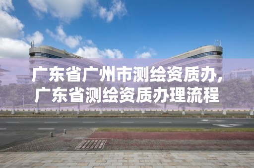 廣東省廣州市測繪資質辦,廣東省測繪資質辦理流程