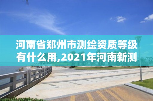 河南省鄭州市測繪資質(zhì)等級有什么用,2021年河南新測繪資質(zhì)辦理