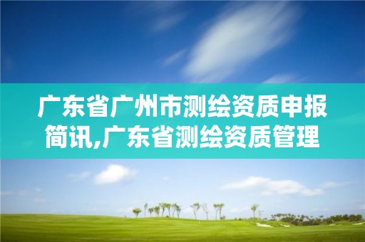 廣東省廣州市測繪資質申報簡訊,廣東省測繪資質管理系統