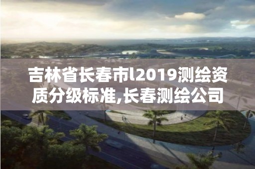 吉林省長春市l2019測繪資質分級標準,長春測繪公司。