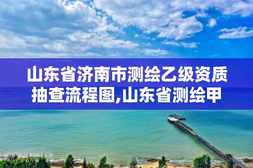 山東省濟(jì)南市測繪乙級(jí)資質(zhì)抽查流程圖,山東省測繪甲級(jí)資質(zhì)單位