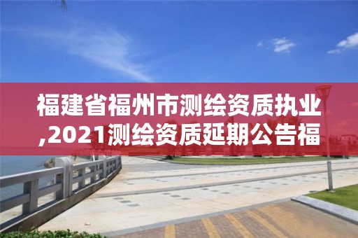 福建省福州市測繪資質執(zhí)業(yè),2021測繪資質延期公告福建省