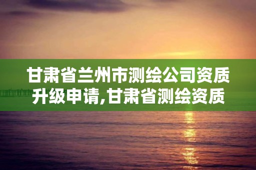 甘肅省蘭州市測繪公司資質升級申請,甘肅省測繪資質管理平臺