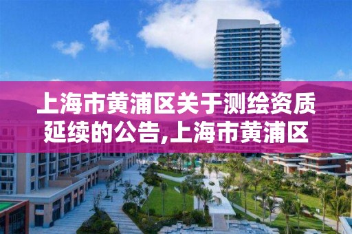 上海市黃浦區關于測繪資質延續的公告,上海市黃浦區關于測繪資質延續的公告公示。