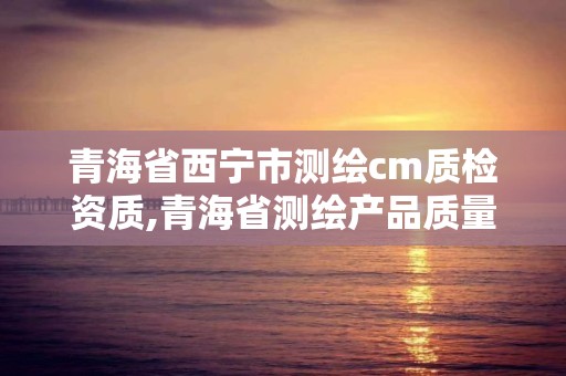 青海省西寧市測繪cm質(zhì)檢資質(zhì),青海省測繪產(chǎn)品質(zhì)量監(jiān)督檢驗(yàn)站