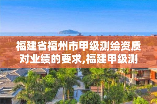 福建省福州市甲級(jí)測(cè)繪資質(zhì)對(duì)業(yè)績(jī)的要求,福建甲級(jí)測(cè)繪資質(zhì)單位。