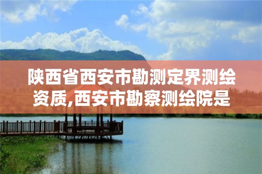 陜西省西安市勘測定界測繪資質,西安市勘察測繪院是什么性質單位?