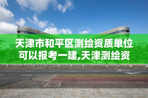 天津市和平區測繪資質單位可以報考一建,天津測繪資質辦理。