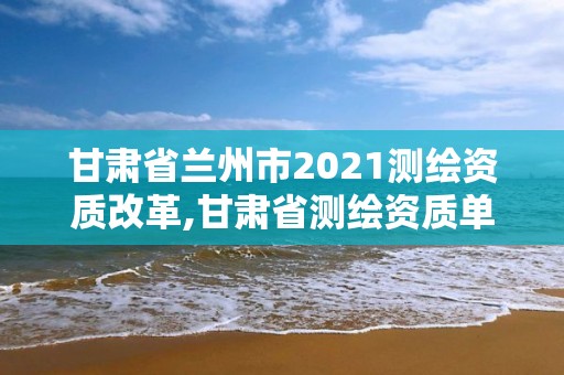 甘肅省蘭州市2021測繪資質(zhì)改革,甘肅省測繪資質(zhì)單位