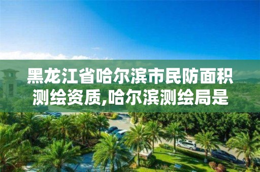 黑龍江省哈爾濱市民防面積測繪資質,哈爾濱測繪局是干什么的