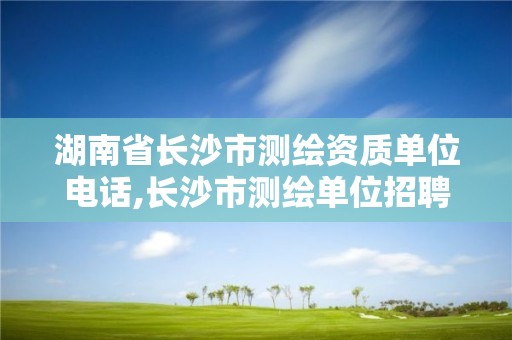 湖南省長(zhǎng)沙市測(cè)繪資質(zhì)單位電話,長(zhǎng)沙市測(cè)繪單位招聘