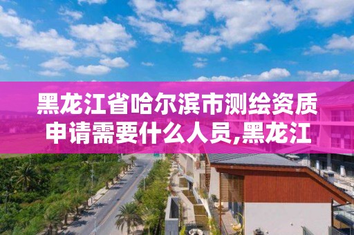 黑龍江省哈爾濱市測繪資質申請需要什么人員,黑龍江測繪公司乙級資質。