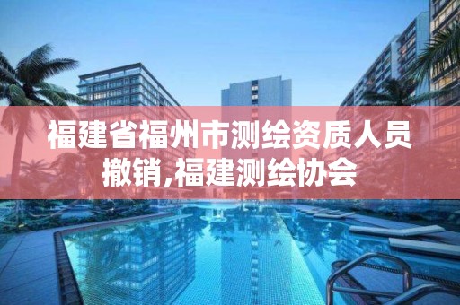 福建省福州市測(cè)繪資質(zhì)人員撤銷,福建測(cè)繪協(xié)會(huì)