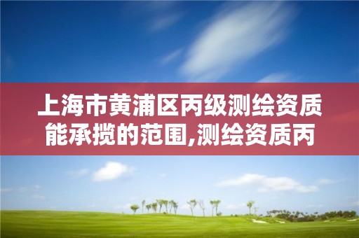 上海市黃浦區丙級測繪資質能承攬的范圍,測繪資質丙級什么意思。