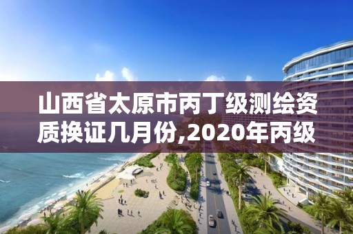 山西省太原市丙丁級(jí)測(cè)繪資質(zhì)換證幾月份,2020年丙級(jí)測(cè)繪資質(zhì)會(huì)取消嗎。